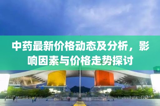 中药最新价格动态及分析，影响因素与价格走势探讨