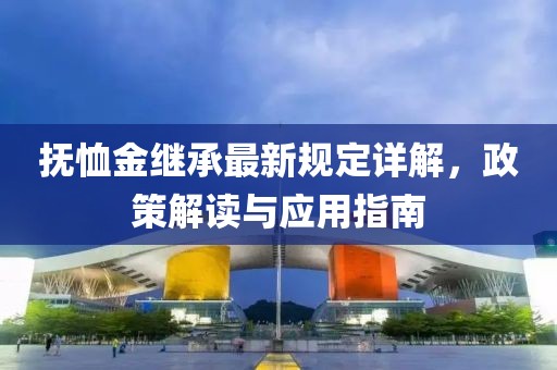 抚恤金继承最新规定详解，政策解读与应用指南