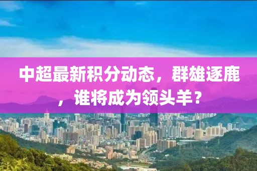 中超最新积分动态，群雄逐鹿，谁将成为领头羊？