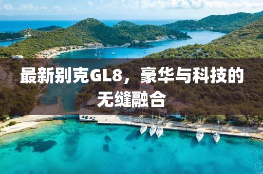 最新别克GL8，豪华与科技的无缝融合