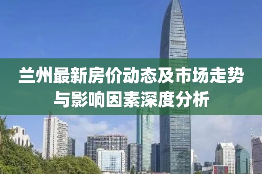 兰州最新房价动态及市场走势与影响因素深度分析