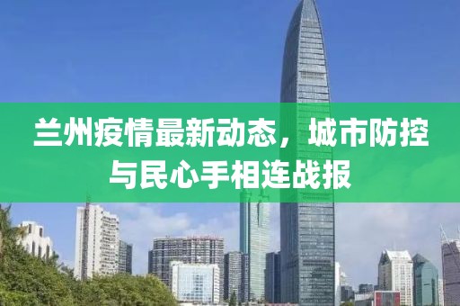 兰州疫情最新动态，城市防控与民心手相连战报