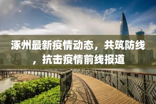 涿州最新疫情动态，共筑防线，抗击疫情前线报道