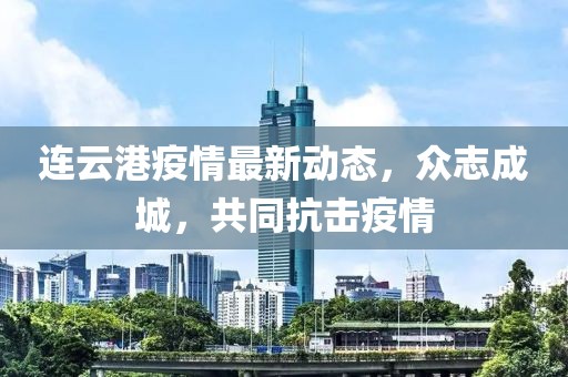 连云港疫情最新动态，众志成城，共同抗击疫情