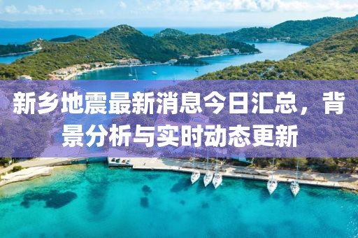 新乡地震最新消息今日汇总，背景分析与实时动态更新