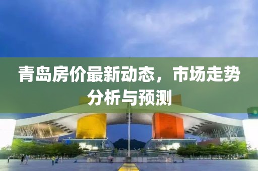 青岛房价最新动态，市场走势分析与预测