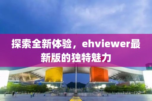 探索全新体验，ehviewer最新版的独特魅力