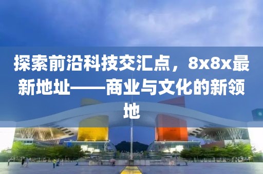 探索前沿科技交汇点，8x8x最新地址——商业与文化的新领地