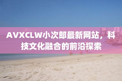 AVXCLW小次郎最新网站，科技文化融合的前沿探索