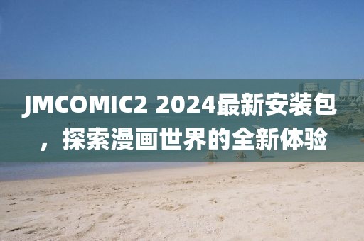 JMCOMIC2 2024最新安装包，探索漫画世界的全新体验