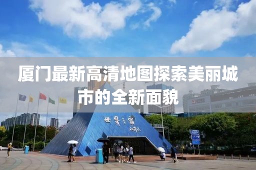 厦门最新高清地图探索美丽城市的全新面貌