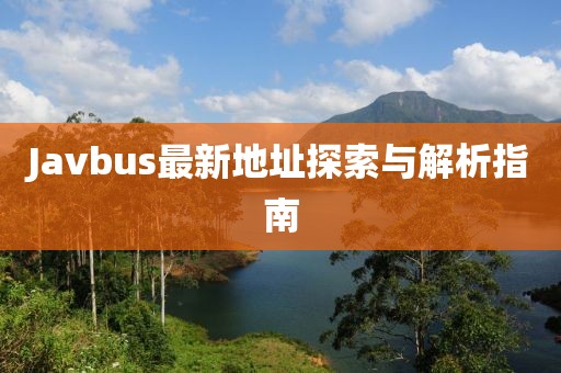 Javbus最新地址探索与解析指南