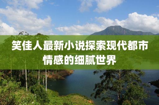 笑佳人最新小说探索现代都市情感的细腻世界