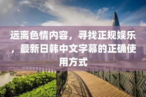 远离色情内容，寻找正规娱乐，最新日韩中文字幕的正确使用方式