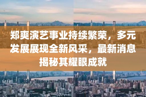 郑爽演艺事业持续繁荣，多元发展展现全新风采，最新消息揭秘其耀眼成就