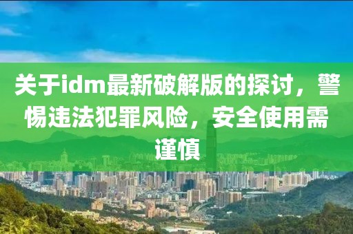 关于idm最新破解版的探讨，警惕违法犯罪风险，安全使用需谨慎