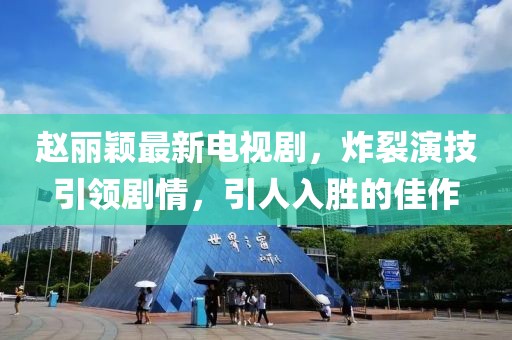 赵丽颖最新电视剧，炸裂演技引领剧情，引人入胜的佳作