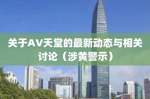 关于AV天堂的最新动态与相关讨论（涉黄警示）