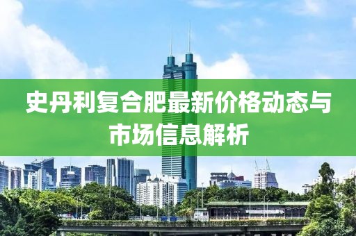 史丹利复合肥最新价格动态与市场信息解析