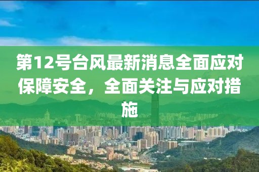 第12号台风最新消息全面应对保障安全，全面关注与应对措施