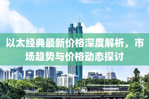 以太经典最新价格深度解析，市场趋势与价格动态探讨