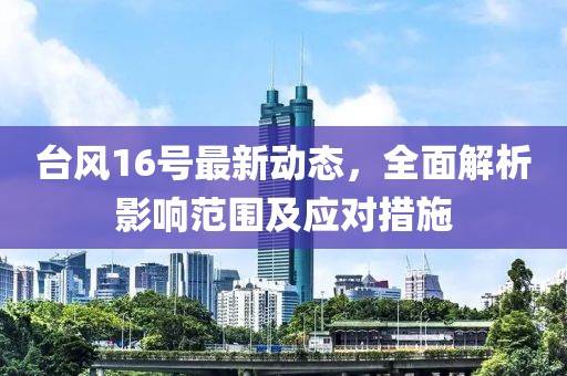 台风16号最新动态，全面解析影响范围及应对措施