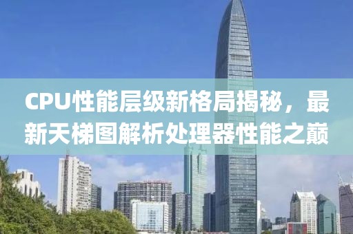 CPU性能层级新格局揭秘，最新天梯图解析处理器性能之巅