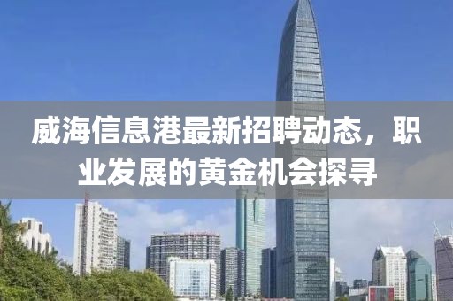 威海信息港最新招聘动态，职业发展的黄金机会探寻