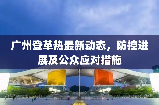 广州登革热最新动态，防控进展及公众应对措施