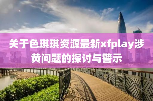 关于色琪琪资源最新xfplay涉黄问题的探讨与警示