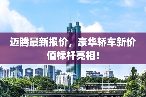 迈腾最新报价，豪华轿车新价值标杆亮相！