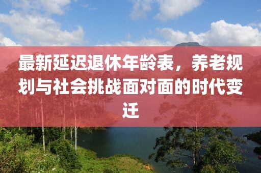 最新延迟退休年龄表，养老规划与社会挑战面对面的时代变迁