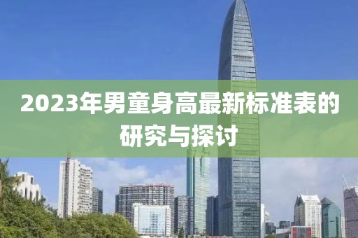 2023年男童身高最新标准表的研究与探讨