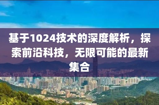 基于1024技术的深度解析，探索前沿科技，无限可能的最新集合