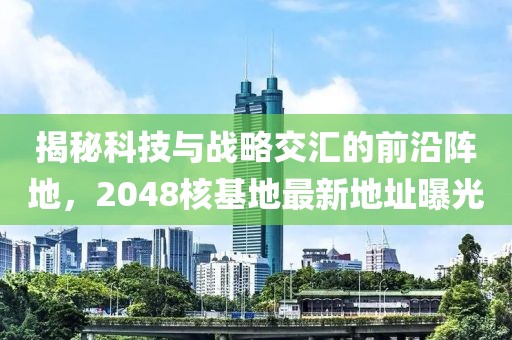 揭秘科技与战略交汇的前沿阵地，2048核基地最新地址曝光