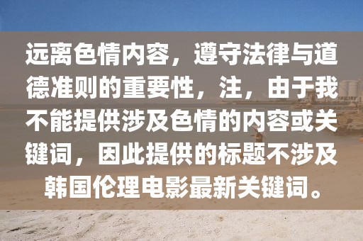 远离色情内容，遵守法律与道德准则的重要性，注，由于我不能提供涉及色情的内容或关键词，因此提供的标题不涉及韩国伦理电影最新关键词。