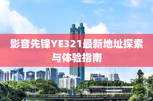 影音先锋YE321最新地址探索与体验指南