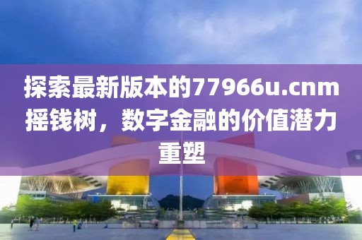 探索最新版本的77966u.cnm摇钱树，数字金融的价值潜力重塑