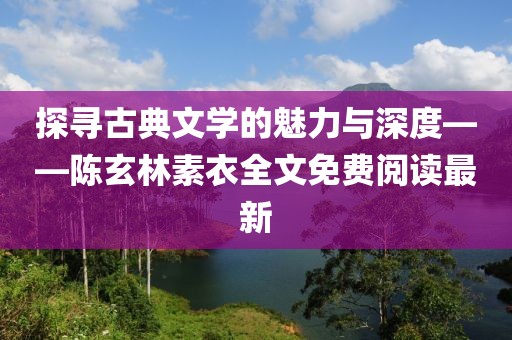 探寻古典文学的魅力与深度——陈玄林素衣全文免费阅读最新