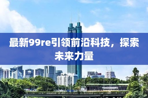 最新99re引领前沿科技，探索未来力量