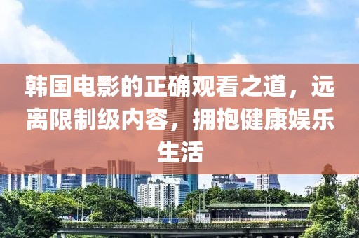 韩国电影的正确观看之道，远离限制级内容，拥抱健康娱乐生活