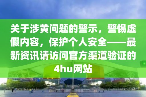 关于涉黄问题的警示，警惕虚假内容，保护个人安全——最新资讯请访问官方渠道验证的4hu网站