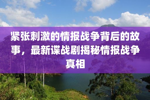 紧张刺激的情报战争背后的故事，最新谍战剧揭秘情报战争真相