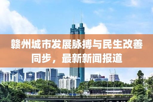 赣州城市发展脉搏与民生改善同步，最新新闻报道