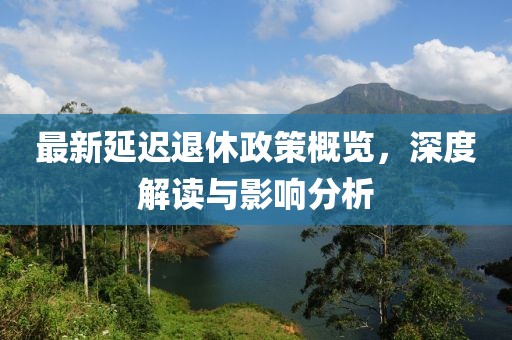 最新延迟退休政策概览，深度解读与影响分析