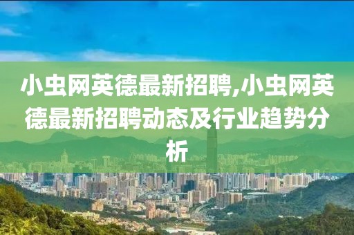 小虫网英德最新招聘,小虫网英德最新招聘动态及行业趋势分析