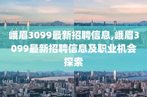 峨眉3099最新招聘信息,峨眉3099最新招聘信息及职业机会探索