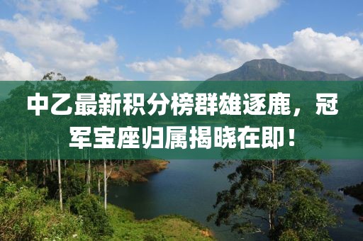 中乙最新积分榜群雄逐鹿，冠军宝座归属揭晓在即！