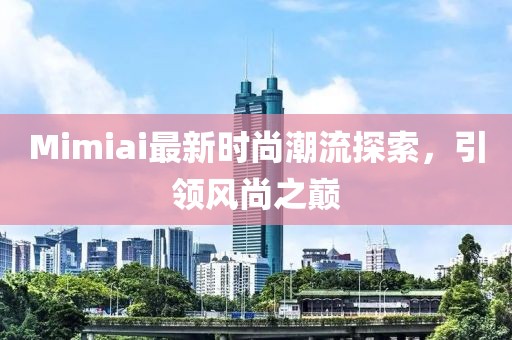 Mimiai最新时尚潮流探索，引领风尚之巅