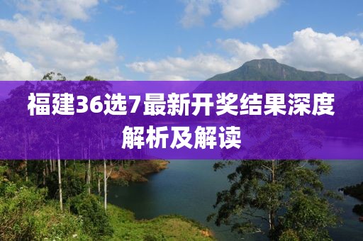 福建36选7最新开奖结果深度解析及解读